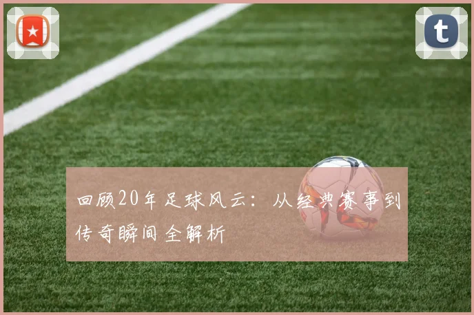 回顾20年足球风云:从经典赛事到传奇瞬间全解析