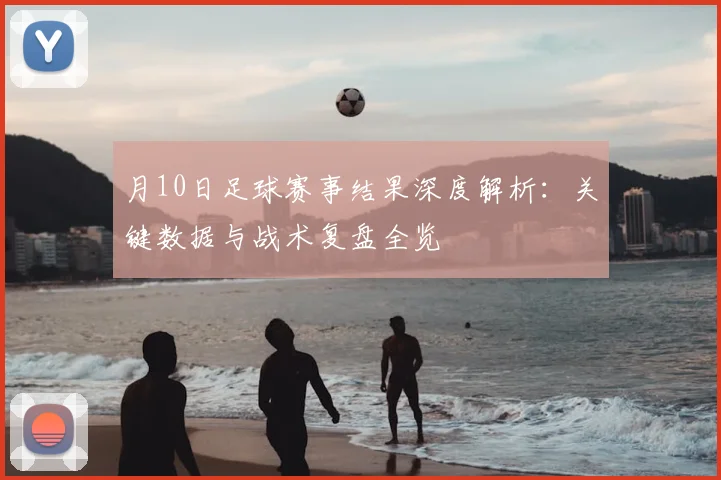 月10日足球赛事结果深度解析:关键数据与战术复盘全览