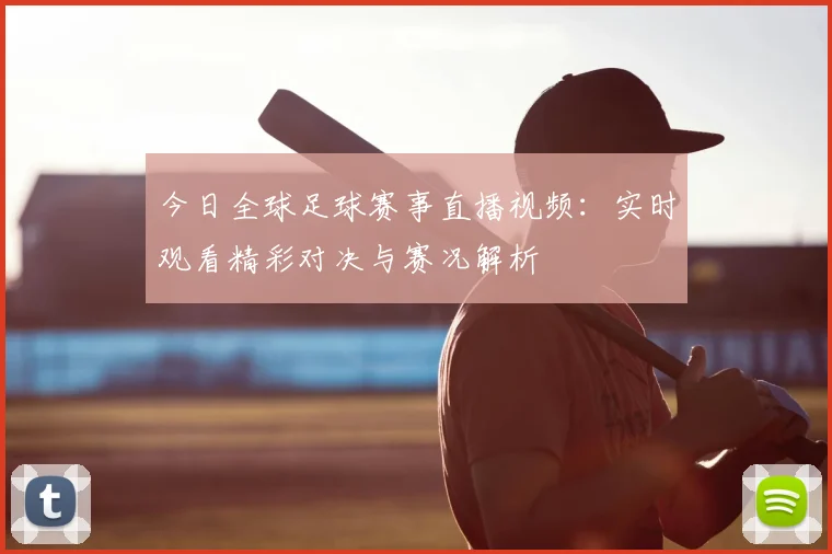 今日全球足球赛事直播视频:实时观看精彩对决与赛况解析