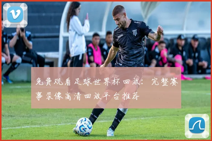 免费观看足球世界杯回放:完整赛事录像高清回放平台推荐