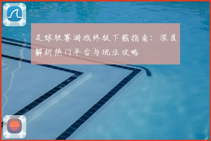 足球联赛游戏终极下载指南:深度解析热门平台与玩法攻略