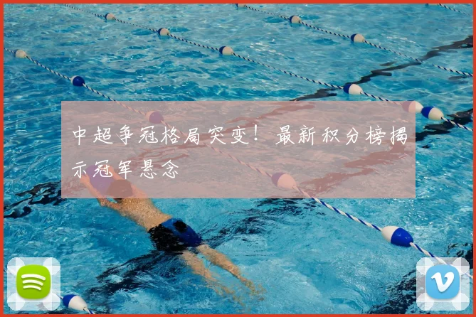 中超争冠格局突变!最新积分榜揭示冠军悬念