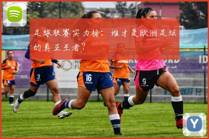 足球联赛实力榜:谁才是欧洲足坛的真正王者?