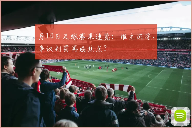 月10日足球赛果速览：谁主沉浮，争议判罚再成焦点？