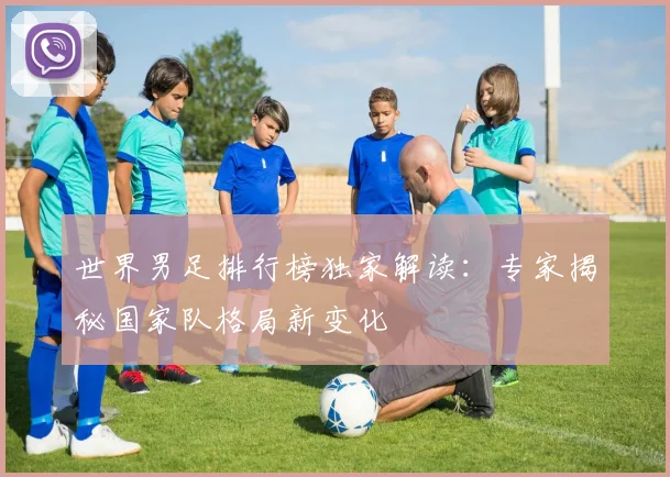 世界男足排行榜独家解读:专家揭秘国家队格局新变化