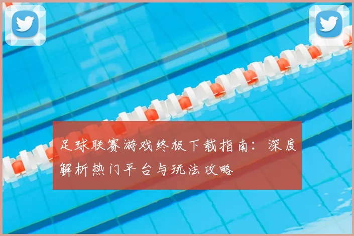 足球联赛游戏终极下载指南:深度解析热门平台与玩法攻略