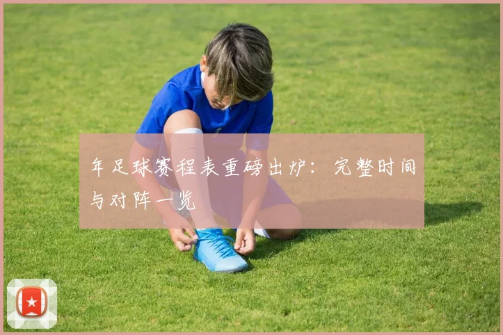 年足球赛程表重磅出炉:完整时间与对阵一览