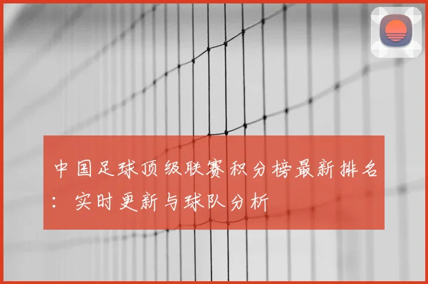 中国足球顶级联赛积分榜最新排名:实时更新与球队分析
