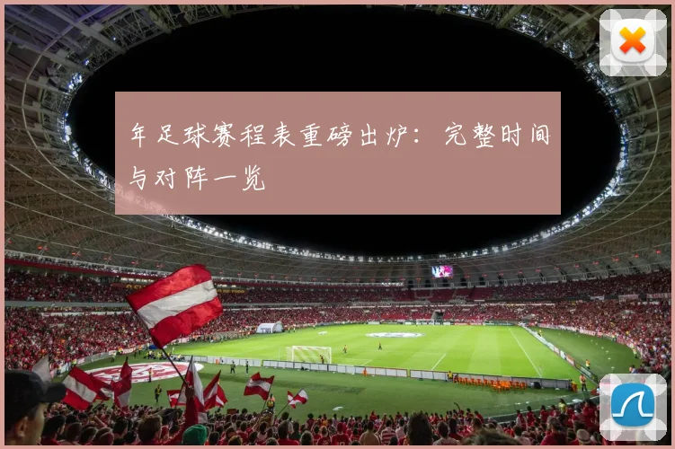 年足球赛程表重磅出炉：完整时间与对阵一览