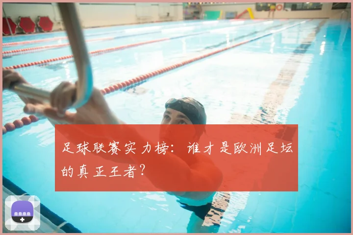 足球联赛实力榜：谁才是欧洲足坛的真正王者？