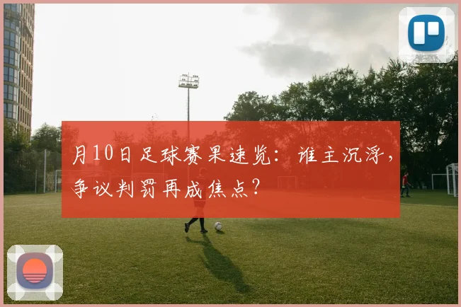月10日足球赛果速览：谁主沉浮，争议判罚再成焦点？
