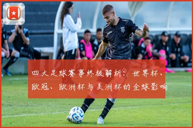 四大足球赛事终极解析:世界杯、欧冠、欧洲杯与美洲杯的全球影响力